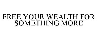 FREE YOUR WEALTH FOR SOMETHING MORE