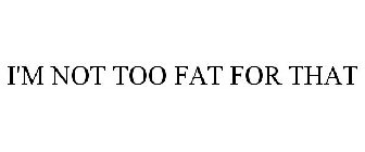 I'M NOT TOO FAT FOR THAT