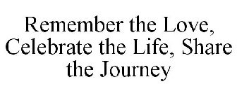 REMEMBER THE LOVE, CELEBRATE THE LIFE, SHARE THE JOURNEY