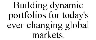 BUILDING DYNAMIC PORTFOLIOS FOR TODAY'S EVER-CHANGING GLOBAL MARKETS.