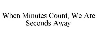 WHEN MINUTES COUNT, WE ARE SECONDS AWAY