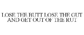 LOSE THE BUTT LOSE THE GUT AND GET OUT OF THE RUT