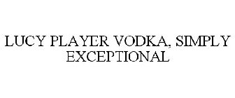 LUCY PLAYER VODKA, SIMPLY EXCEPTIONAL