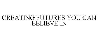 CREATING FUTURES YOU CAN BELIEVE IN