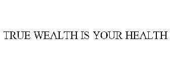 TRUE WEALTH IS YOUR HEALTH