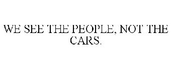 WE SEE THE PEOPLE, NOT THE CARS.