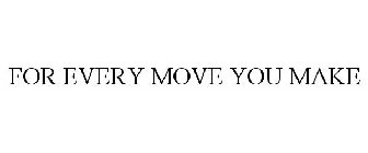 FOR EVERY MOVE YOU MAKE