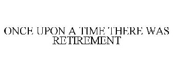 ONCE UPON A TIME THERE WAS RETIREMENT
