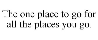 THE ONE PLACE TO GO FOR ALL THE PLACES YOU GO.