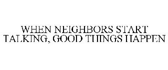 WHEN NEIGHBORS START TALKING, GOOD THINGS HAPPEN