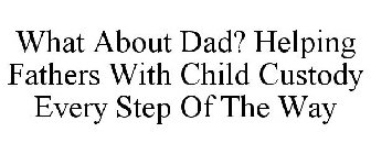 WHAT ABOUT DAD? HELPING FATHERS WITH CHILD CUSTODY EVERY STEP OF THE WAY