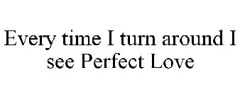 EVERY TIME I TURN AROUND I SEE PERFECT LOVE