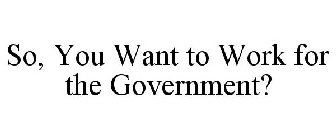 SO, YOU WANT TO WORK FOR THE GOVERNMENT?