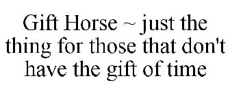 GIFT HORSE ~ JUST THE THING FOR THOSE THAT DON'T HAVE THE GIFT OF TIME