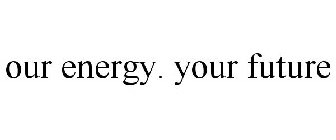 OUR ENERGY. YOUR FUTURE