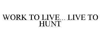 WORK TO LIVE... LIVE TO HUNT