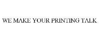 WE MAKE YOUR PRINTING TALK