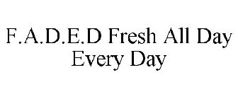 F.A.D.E.D FRESH ALL DAY EVERY DAY