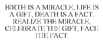 BIRTH IS A MIRACLE, LIFE IS A GIFT, DEATH IS A FACT. REALIZE THE MIRACLE, CELEBRATE THE GIFT, FACE THE FACT.
