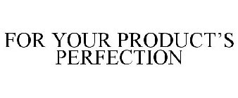 FOR YOUR PRODUCT'S PERFECTION