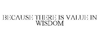 BECAUSE THERE IS VALUE IN WISDOM