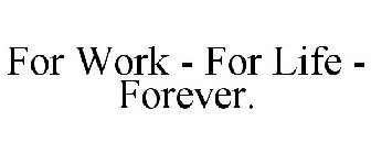 FOR WORK - FOR LIFE - FOREVER.