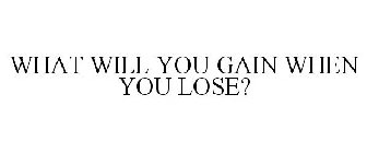 WHAT WILL YOU GAIN WHEN YOU LOSE?