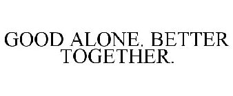 GOOD ALONE. BETTER TOGETHER.