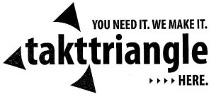 TAKTTRIANGLE YOU NEED IT. WE MAKE IT. HERE.