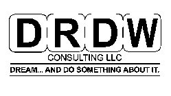 DRDW CONSULTING LLC DREAM... AND DO SOMETHING ABOUT IT.