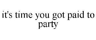 IT'S TIME YOU GOT PAID TO PARTY