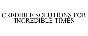 CREDIBLE SOLUTIONS FOR INCREDIBLE TIMES
