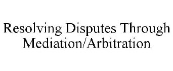 RESOLVING DISPUTES THROUGH MEDIATION/ARBITRATION