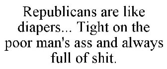 REPUBLICANS ARE LIKE DIAPERS... TIGHT ON THE POOR MAN'S ASS AND ALWAYS FULL OF SHIT.