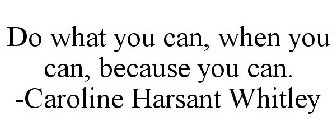 DO WHAT YOU CAN, WHEN YOU CAN, BECAUSE YOU CAN. -CAROLINE HARSANT WHITLEY