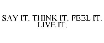 SAY IT. THINK IT. FEEL IT. LIVE IT.