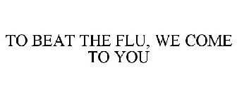 TO BEAT THE FLU, WE COME TO YOU