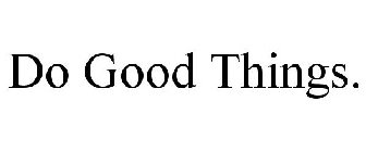 DO GOOD THINGS.