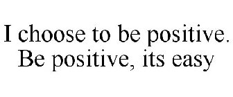 I CHOOSE TO BE POSITIVE. BE POSITIVE, ITS EASY