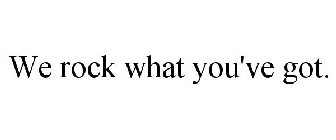 WE ROCK WHAT YOU'VE GOT.