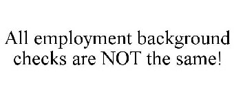 ALL EMPLOYMENT BACKGROUND CHECKS ARE NOT THE SAME!