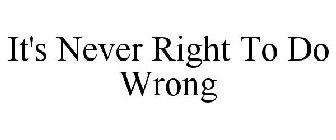 IT'S NEVER RIGHT TO DO WRONG