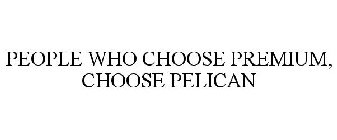 PEOPLE WHO CHOOSE PREMIUM, CHOOSE PELICAN