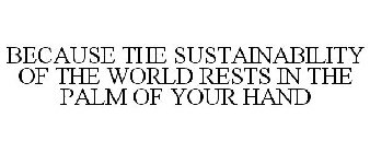 BECAUSE THE SUSTAINABILITY OF THE WORLD RESTS IN THE PALM OF YOUR HAND