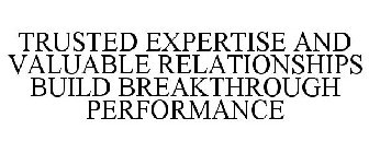 TRUSTED EXPERTISE AND VALUABLE RELATIONSHIPS BUILD BREAKTHROUGH PERFORMANCE