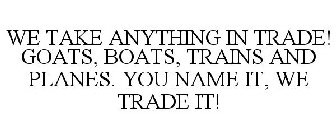 WE TAKE ANYTHING IN TRADE! GOATS, BOATS, TRAINS AND PLANES. YOU NAME IT, WE TRADE IT!