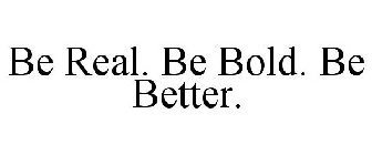 BE REAL. BE BOLD. BE BETTER.