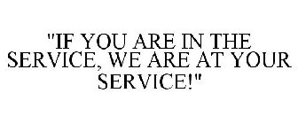 IF YOU ARE IN THE SERVICE, WE ARE AT YOUR SERVICE!