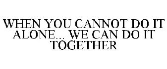 WHEN YOU CANNOT DO IT ALONE... WE CAN DO IT TOGETHER