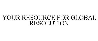 YOUR RESOURCE FOR GLOBAL RESOLUTION